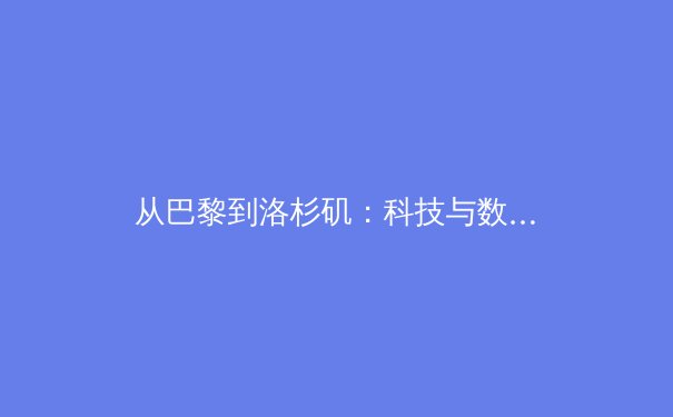 从巴黎到洛杉矶：科技与数据如何重塑奥运竞技与训练新范式 - 3