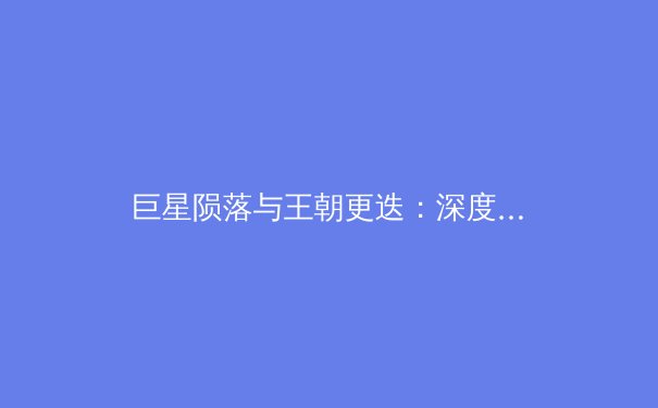 巨星陨落与王朝更迭：深度剖析本赛季NBA格局剧变 - 3
