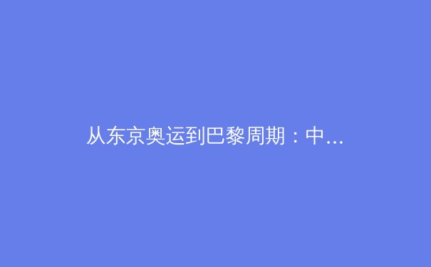 从东京奥运到巴黎周期：中国竞技体育的战略转型与人才梯队建设 - 4