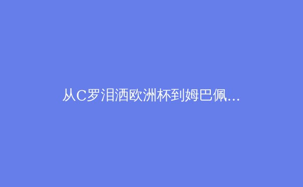 从C罗泪洒欧洲杯到姆巴佩加盟皇马：职业运动员的心理韧性如何塑造赛场传奇 - 2