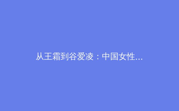 从王霜到谷爱凌：中国女性运动员如何重塑国际体育格局 - 3